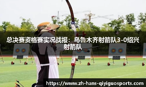 总决赛资格赛实况战报：乌鲁木齐射箭队3-0绍兴射箭队