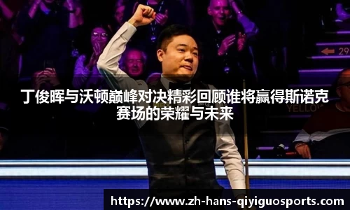 丁俊晖与沃顿巅峰对决精彩回顾谁将赢得斯诺克赛场的荣耀与未来