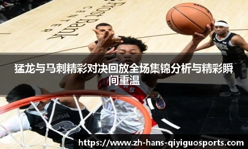 猛龙与马刺精彩对决回放全场集锦分析与精彩瞬间重温