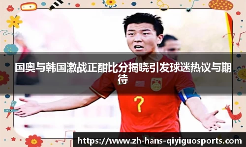 国奥与韩国激战正酣比分揭晓引发球迷热议与期待